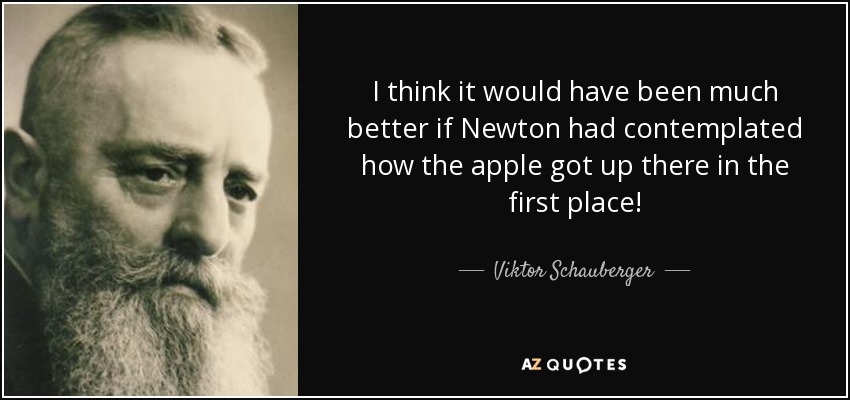 I think it would have been much better if Newton had contemplated how the apple got up there in the first place! - Viktor Schauberger