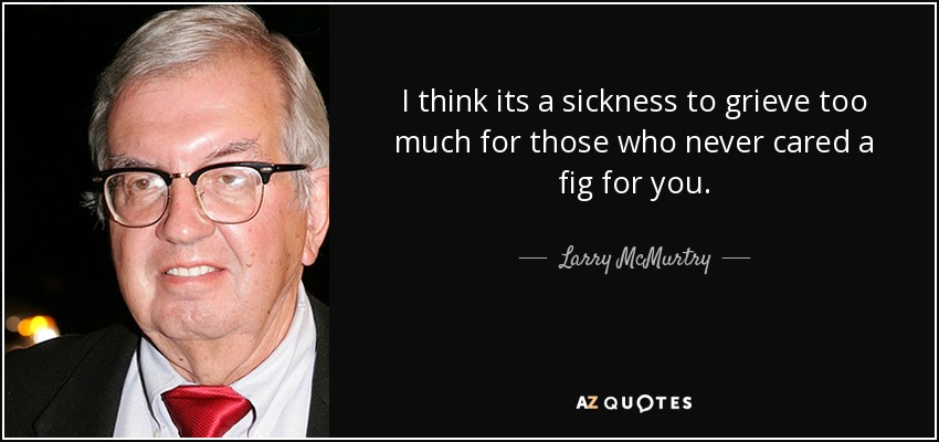 I think its a sickness to grieve too much for those who never cared a fig for you. - Larry McMurtry