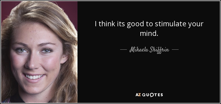 I think its good to stimulate your mind. - Mikaela Shiffrin