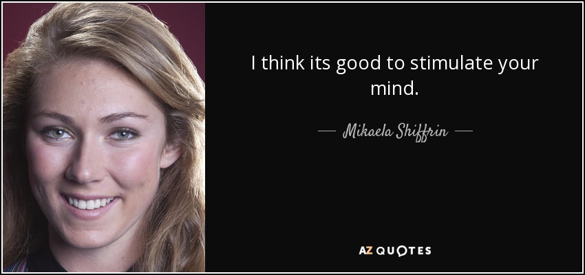 I think its good to stimulate your mind. - Mikaela Shiffrin