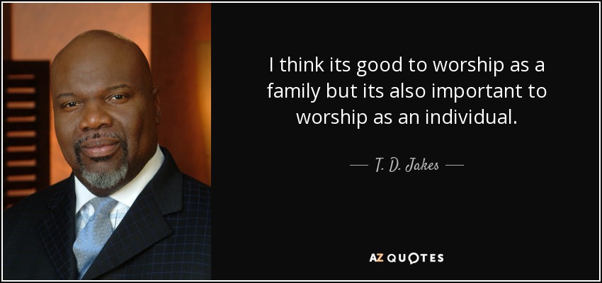 I think its good to worship as a family but its also important to worship as an individual. - T. D. Jakes