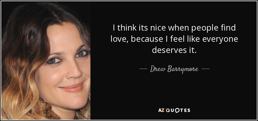 I think its nice when people find love, because I feel like everyone deserves it. - Drew Barrymore