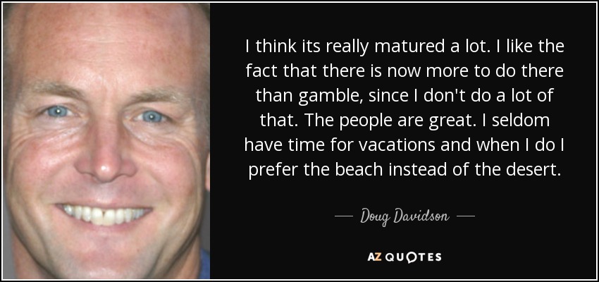 I think its really matured a lot. I like the fact that there is now more to do there than gamble, since I don't do a lot of that. The people are great. I seldom have time for vacations and when I do I prefer the beach instead of the desert. - Doug Davidson