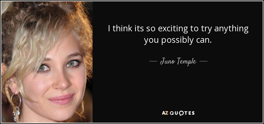 I think its so exciting to try anything you possibly can. - Juno Temple