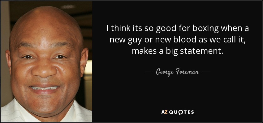 I think its so good for boxing when a new guy or new blood as we call it, makes a big statement. - George Foreman