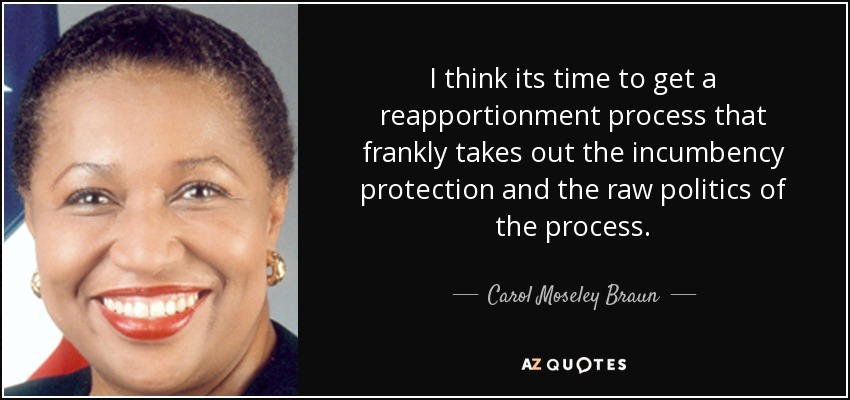 I think its time to get a reapportionment process that frankly takes out the incumbency protection and the raw politics of the process. - Carol Moseley Braun