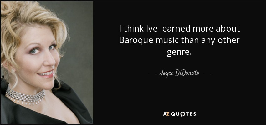 I think Ive learned more about Baroque music than any other genre. - Joyce DiDonato