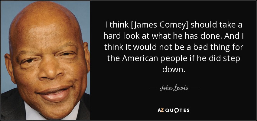I think [James Comey] should take a hard look at what he has done. And I think it would not be a bad thing for the American people if he did step down. - John Lewis