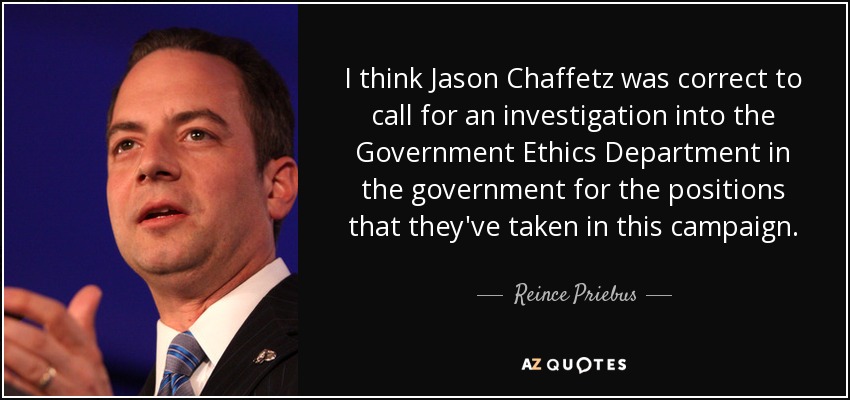 I think Jason Chaffetz was correct to call for an investigation into the Government Ethics Department in the government for the positions that they've taken in this campaign. - Reince Priebus