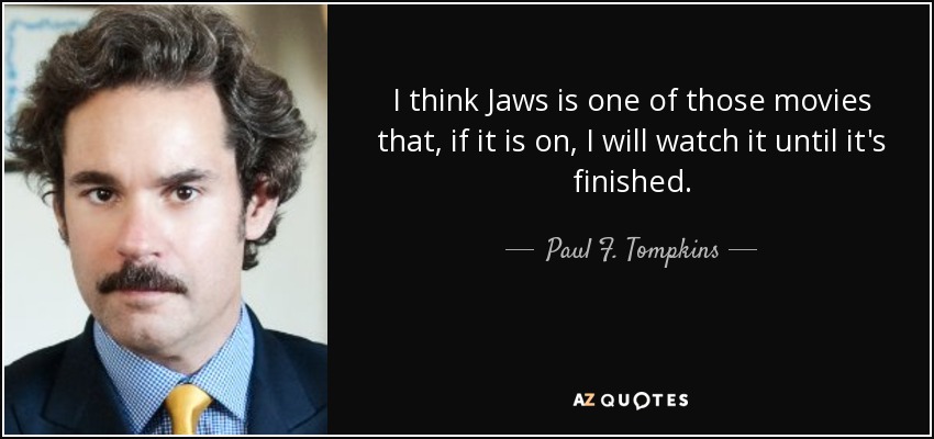 I think Jaws is one of those movies that, if it is on, I will watch it until it's finished. - Paul F. Tompkins