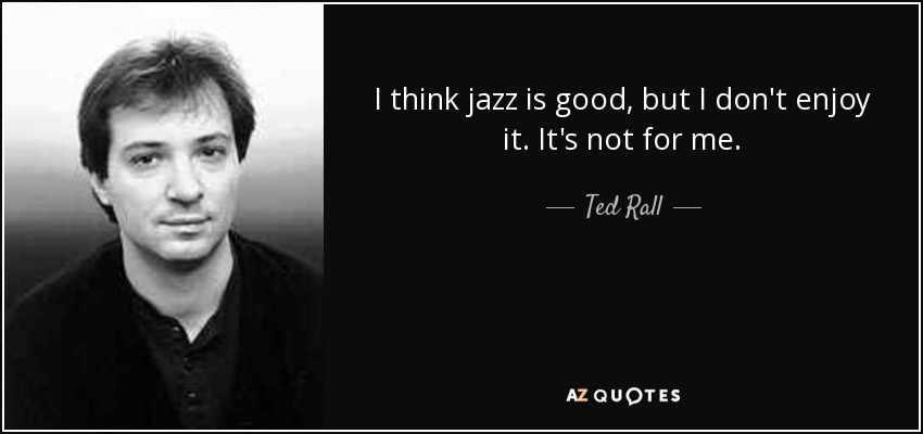 I think jazz is good, but I don't enjoy it. It's not for me. - Ted Rall