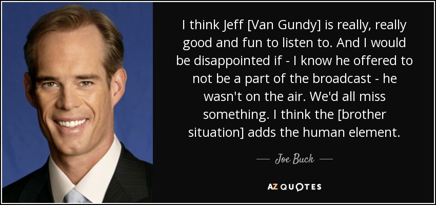 I think Jeff [Van Gundy] is really, really good and fun to listen to. And I would be disappointed if - I know he offered to not be a part of the broadcast - he wasn't on the air. We'd all miss something. I think the [brother situation] adds the human element. - Joe Buck