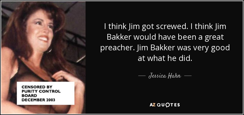 I think Jim got screwed. I think Jim Bakker would have been a great preacher. Jim Bakker was very good at what he did. - Jessica Hahn