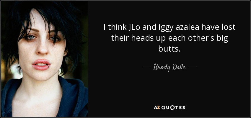 I think JLo and iggy azalea have lost their heads up each other's big butts. - Brody Dalle