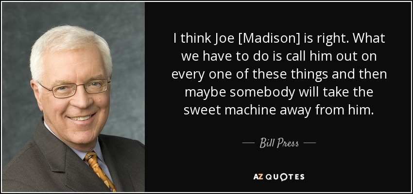 I think Joe [Madison] is right. What we have to do is call him out on every one of these things and then maybe somebody will take the sweet machine away from him. - Bill Press