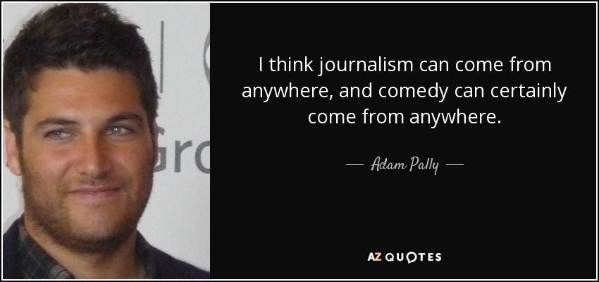 I think journalism can come from anywhere, and comedy can certainly come from anywhere. - Adam Pally