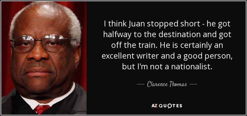 I think Juan stopped short - he got halfway to the destination and got off the train. He is certainly an excellent writer and a good person, but I'm not a nationalist. - Clarence Thomas