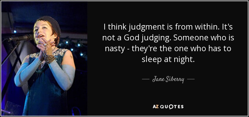 I think judgment is from within. It's not a God judging. Someone who is nasty - they're the one who has to sleep at night. - Jane Siberry