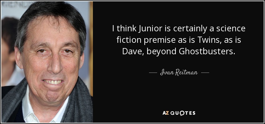 I think Junior is certainly a science fiction premise as is Twins, as is Dave, beyond Ghostbusters. - Ivan Reitman