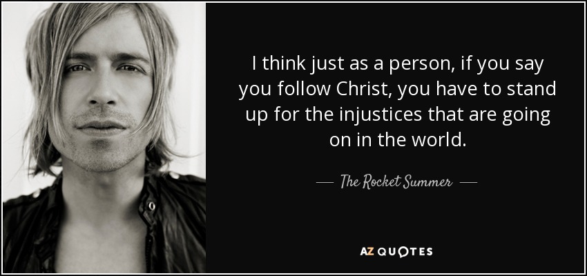 I think just as a person, if you say you follow Christ, you have to stand up for the injustices that are going on in the world. - The Rocket Summer