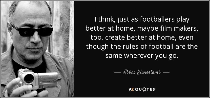 I think, just as footballers play better at home, maybe film-makers, too, create better at home, even though the rules of football are the same wherever you go. - Abbas Kiarostami