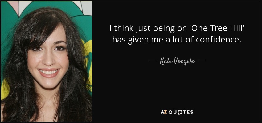 I think just being on 'One Tree Hill' has given me a lot of confidence. - Kate Voegele