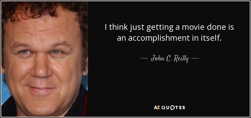 I think just getting a movie done is an accomplishment in itself. - John C. Reilly