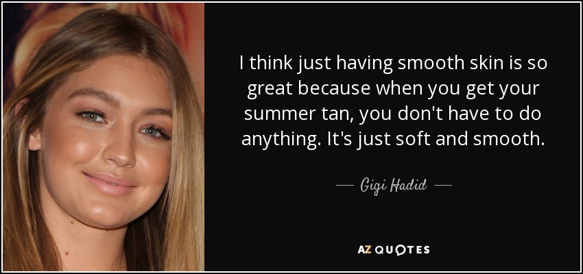 I think just having smooth skin is so great because when you get your summer tan, you don't have to do anything. It's just soft and smooth. - Gigi Hadid