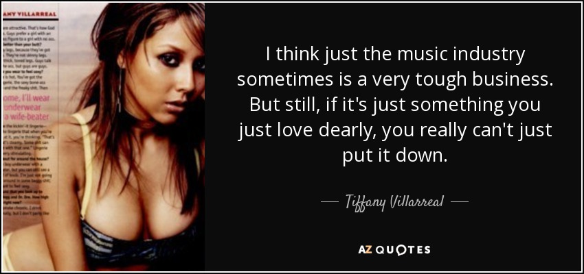 I think just the music industry sometimes is a very tough business. But still, if it's just something you just love dearly, you really can't just put it down. - Tiffany Villarreal
