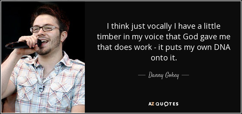 I think just vocally I have a little timber in my voice that God gave me that does work - it puts my own DNA onto it. - Danny Gokey