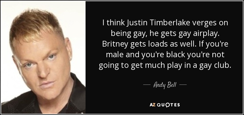 I think Justin Timberlake verges on being gay, he gets gay airplay. Britney gets loads as well. If you're male and you're black you're not going to get much play in a gay club. - Andy Bell