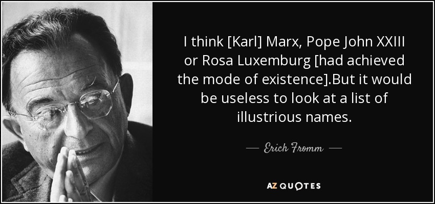 I think [Karl] Marx, Pope John XXIII or Rosa Luxemburg [had achieved the mode of existence].But it would be useless to look at a list of illustrious names. - Erich Fromm
