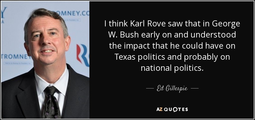 I think Karl Rove saw that in George W. Bush early on and understood the impact that he could have on Texas politics and probably on national politics. - Ed Gillespie