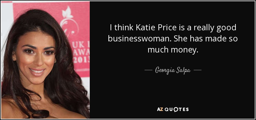 I think Katie Price is a really good businesswoman. She has made so much money. - Georgia Salpa