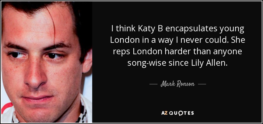 I think Katy B encapsulates young London in a way I never could. She reps London harder than anyone song-wise since Lily Allen. - Mark Ronson