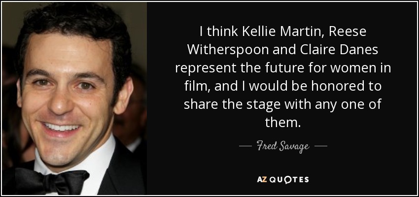I think Kellie Martin, Reese Witherspoon and Claire Danes represent the future for women in film, and I would be honored to share the stage with any one of them. - Fred Savage