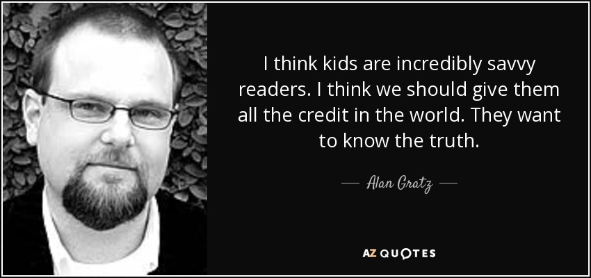 I think kids are incredibly savvy readers. I think we should give them all the credit in the world. They want to know the truth. - Alan Gratz