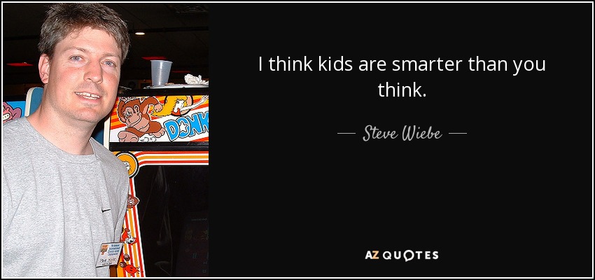 I think kids are smarter than you think. - Steve Wiebe