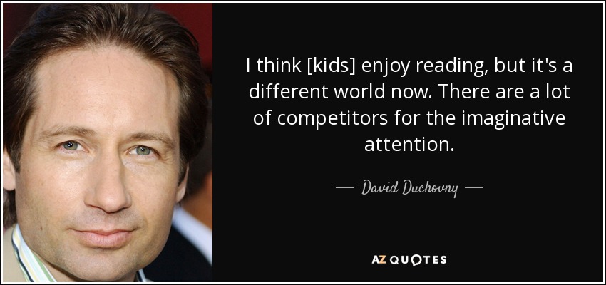 I think [kids] enjoy reading, but it's a different world now. There are a lot of competitors for the imaginative attention. - David Duchovny