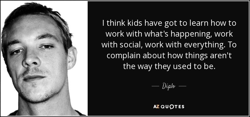 I think kids have got to learn how to work with what's happening, work with social, work with everything. To complain about how things aren't the way they used to be. - Diplo