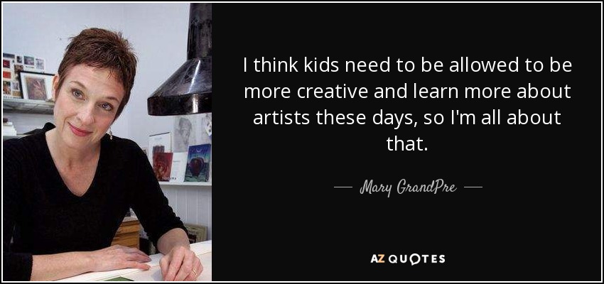 I think kids need to be allowed to be more creative and learn more about artists these days, so I'm all about that. - Mary GrandPre