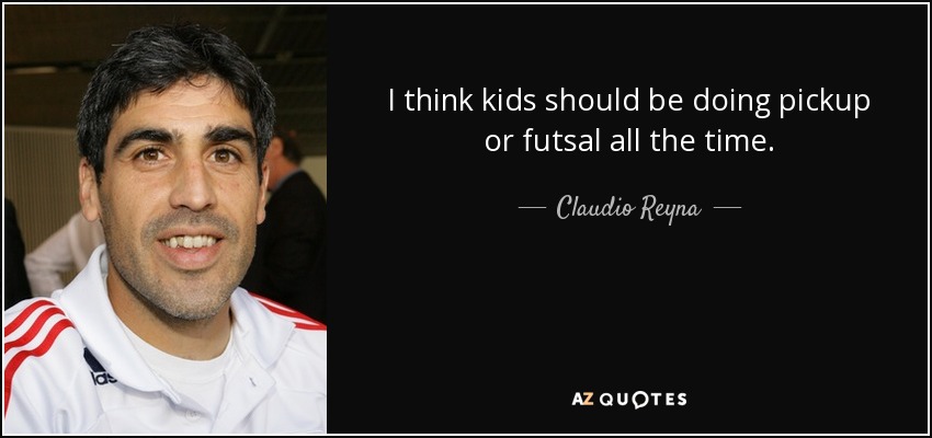 I think kids should be doing pickup or futsal all the time. - Claudio Reyna