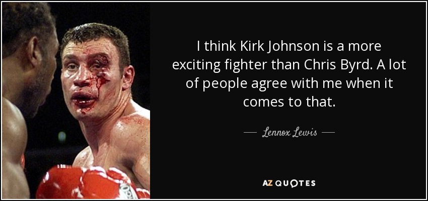 I think Kirk Johnson is a more exciting fighter than Chris Byrd. A lot of people agree with me when it comes to that. - Lennox Lewis