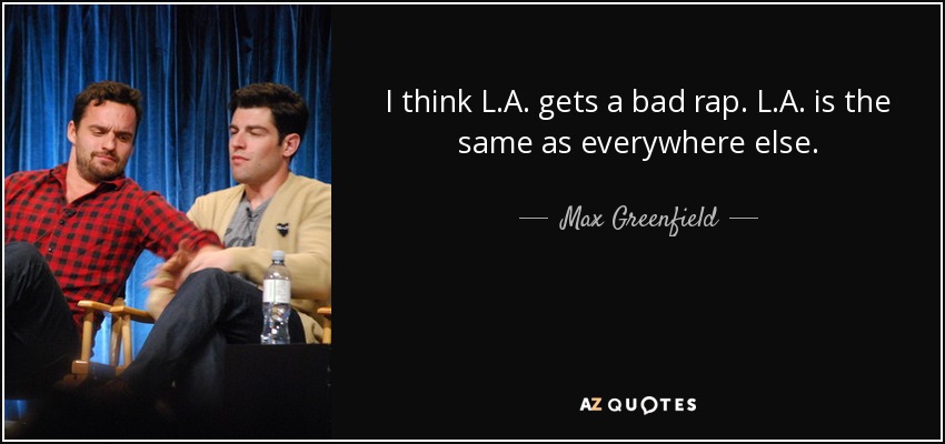 I think L.A. gets a bad rap. L.A. is the same as everywhere else. - Max Greenfield