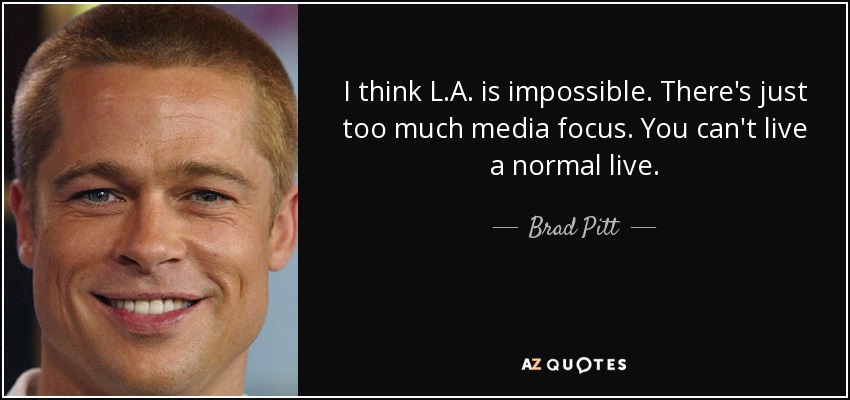 I think L.A. is impossible. There's just too much media focus. You can't live a normal live. - Brad Pitt