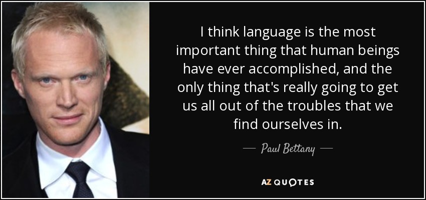I think language is the most important thing that human beings have ever accomplished, and the only thing that's really going to get us all out of the troubles that we find ourselves in. - Paul Bettany