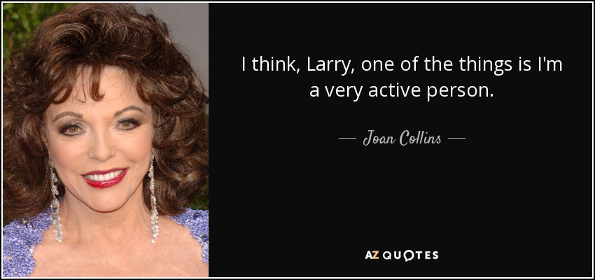 I think, Larry, one of the things is I'm a very active person. - Joan Collins