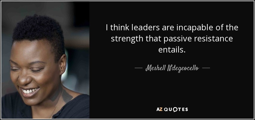 I think leaders are incapable of the strength that passive resistance entails. - Meshell Ndegeocello