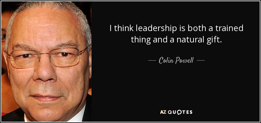 I think leadership is both a trained thing and a natural gift. - Colin Powell