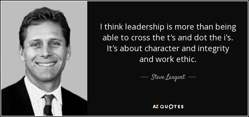 I think leadership is more than being able to cross the t's and dot the i's. It's about character and integrity and work ethic. - Steve Largent